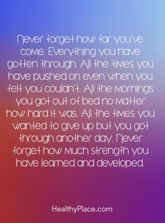 Mengutip kesehatan mental - Jangan pernah lupa seberapa jauh Anda datang. Segala sesuatu yang telah Anda lalui. Setiap saat Anda telah mendorong bahkan ketika Anda merasa Anda tidak bisa. Semua pagi Anda bangun dari tempat tidur tidak peduli betapa sulitnya itu. Setiap saat Anda ingin menyerah tetapi Anda melewati hari lain. Jangan pernah lupa berapa banyak kekuatan yang telah Anda pelajari dan kembangkan.